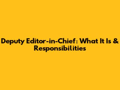 Deputy Editor-in-Chief: What It Is & Responsibilities