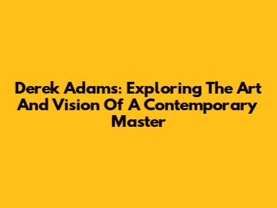 Derek Adams: Exploring The Art And Vision Of A Contemporary Master