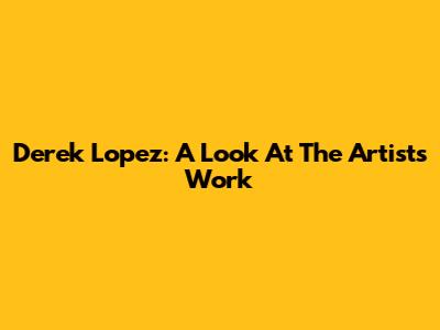 Derek Lopez: A Look At The Artist's Work