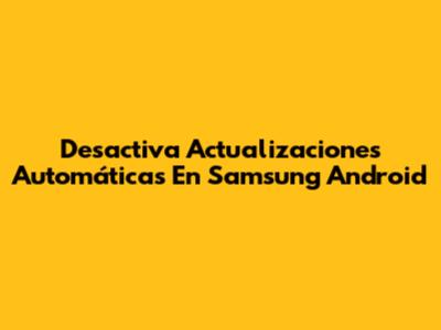 Desactiva Actualizaciones Automáticas En Samsung Android