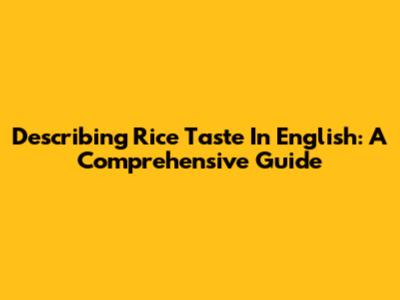 Describing Rice Taste In English: A Comprehensive Guide