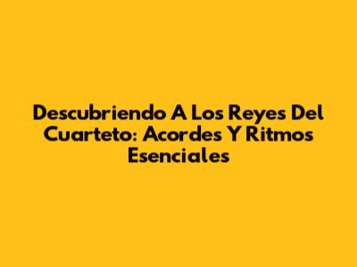 Descubriendo A Los Reyes Del Cuarteto: Acordes Y Ritmos Esenciales