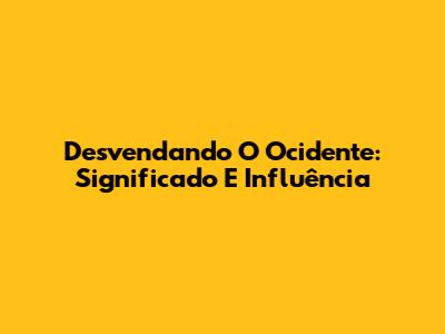 Desvendando O Ocidente: Significado E Influência