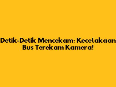 Detik-Detik Mencekam: Kecelakaan Bus Terekam Kamera!