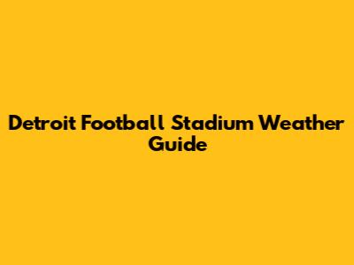 Detroit Football Stadium Weather Guide