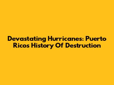 Devastating Hurricanes: Puerto Rico's History Of Destruction