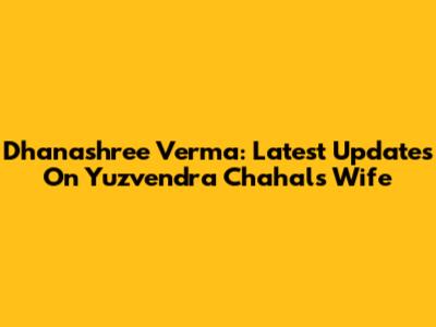 Dhanashree Verma: Latest Updates On Yuzvendra Chahal's Wife