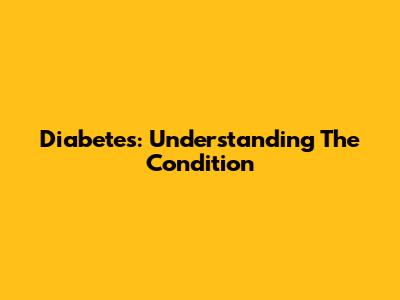 Diabetes: Understanding The Condition