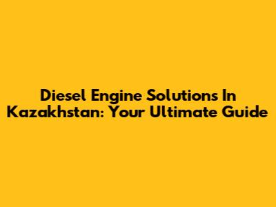Diesel Engine Solutions In Kazakhstan: Your Ultimate Guide