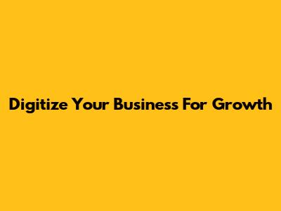 Digitize Your Business For Growth