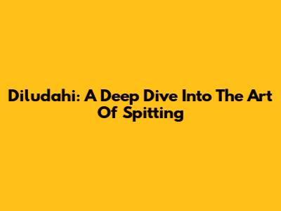 Diludahi: A Deep Dive Into The Art Of Spitting