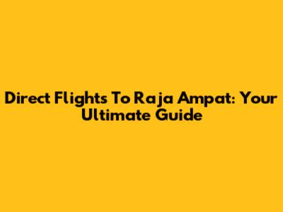 Direct Flights To Raja Ampat: Your Ultimate Guide