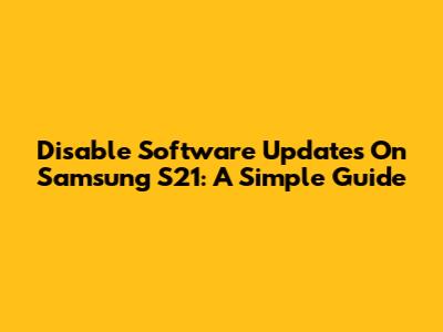 Disable Software Updates On Samsung S21: A Simple Guide