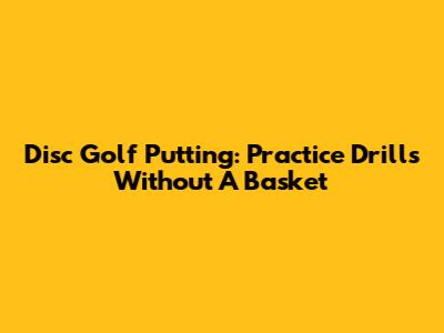 Disc Golf Putting: Practice Drills Without A Basket