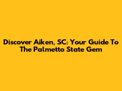 Discover Aiken, SC: Your Guide To The Palmetto State Gem