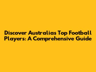 Discover Australia's Top Football Players: A Comprehensive Guide