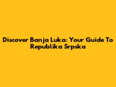 Discover Banja Luka: Your Guide To Republika Srpska