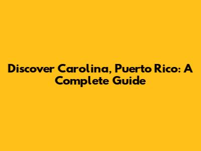 Discover Carolina, Puerto Rico: A Complete Guide