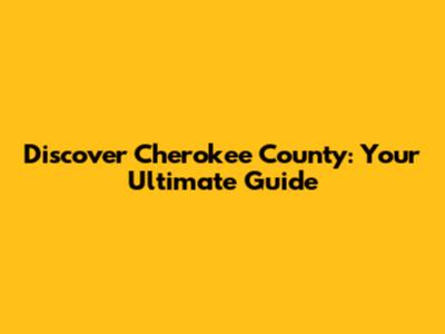 Discover Cherokee County: Your Ultimate Guide