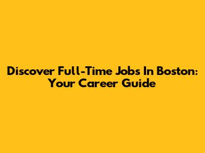 Discover Full-Time Jobs In Boston: Your Career Guide
