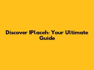 Discover IPlaceh: Your Ultimate Guide