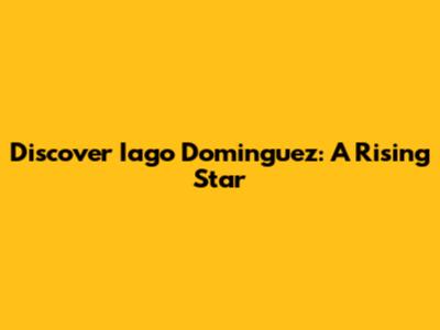 Discover Iago Dominguez: A Rising Star