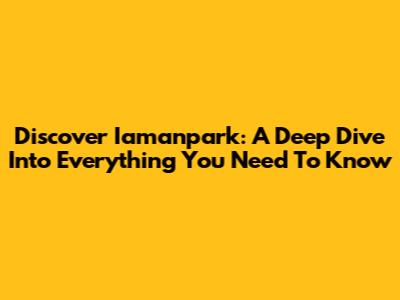 Discover Iamanpark: A Deep Dive Into Everything You Need To Know