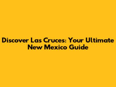 Discover Las Cruces: Your Ultimate New Mexico Guide