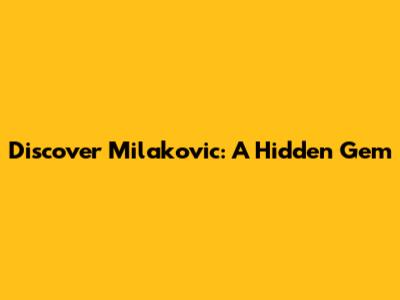 Discover Milakovic: A Hidden Gem