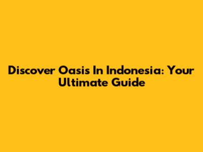 Discover Oasis In Indonesia: Your Ultimate Guide