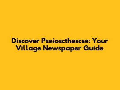 Discover Pseioscthescse: Your Village Newspaper Guide