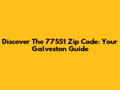 Discover The 77551 Zip Code: Your Galveston Guide