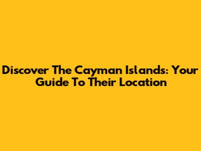 Discover The Cayman Islands: Your Guide To Their Location