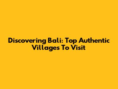 Discovering Bali: Top Authentic Villages To Visit