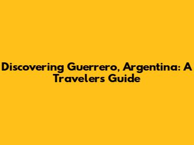 Discovering Guerrero, Argentina: A Traveler's Guide