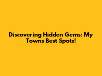 Discovering Hidden Gems: My Town's Best Spots!