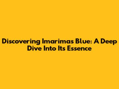 Discovering Imarimas Blue: A Deep Dive Into Its Essence