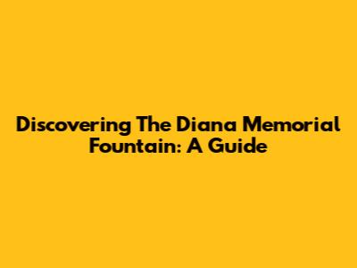 Discovering The Diana Memorial Fountain: A Guide