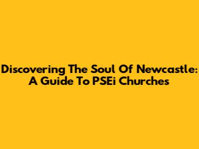 Discovering The Soul Of Newcastle: A Guide To PSEi Churches