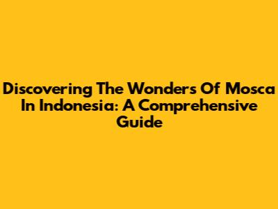 Discovering The Wonders Of Mosca In Indonesia: A Comprehensive Guide