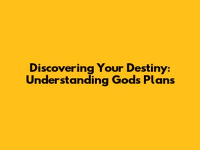 Discovering Your Destiny: Understanding God's Plans