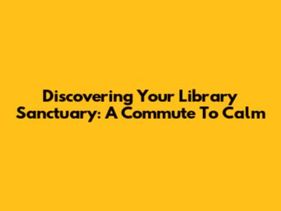 Discovering Your Library Sanctuary: A Commute To Calm