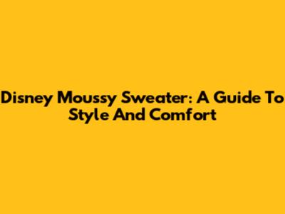 Disney Moussy Sweater: A Guide To Style And Comfort
