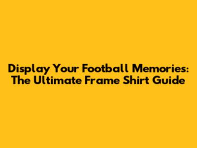 Display Your Football Memories: The Ultimate Frame Shirt Guide