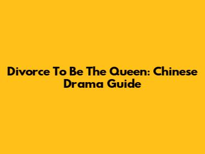 Divorce To Be The Queen: Chinese Drama Guide