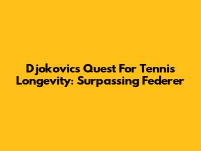 Djokovic's Quest For Tennis Longevity: Surpassing Federer
