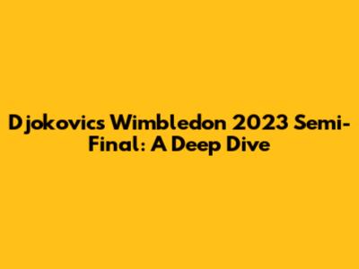 Djokovic's Wimbledon 2023 Semi-Final: A Deep Dive