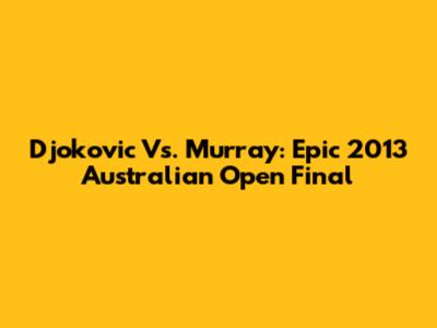 Djokovic Vs. Murray: Epic 2013 Australian Open Final