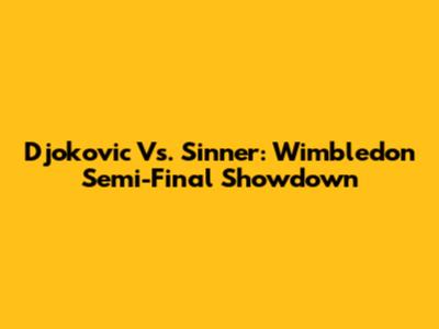Djokovic Vs. Sinner: Wimbledon Semi-Final Showdown