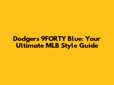 Dodgers 9FORTY Blue: Your Ultimate MLB Style Guide